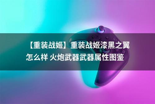 【重装战姬】重装战姬漆黑之翼怎么样 火炮武器武器属性图鉴