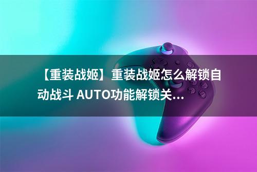 【重装战姬】重装战姬怎么解锁自动战斗 AUTO功能解锁关卡攻略