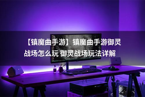 【镇魔曲手游】镇魔曲手游御灵战场怎么玩 御灵战场玩法详解