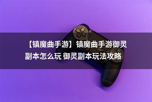 【镇魔曲手游】镇魔曲手游御灵副本怎么玩 御灵副本玩法攻略