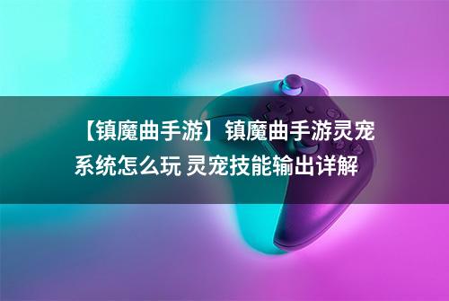 【镇魔曲手游】镇魔曲手游灵宠系统怎么玩 灵宠技能输出详解