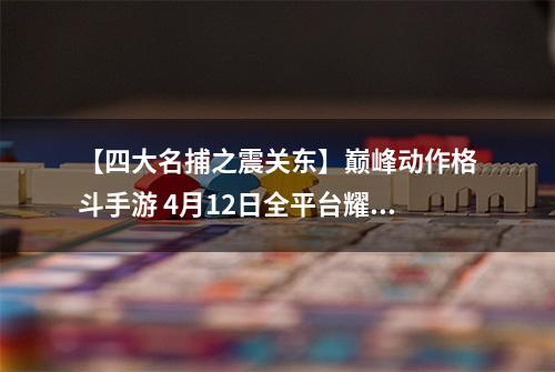 【四大名捕之震关东】巅峰动作格斗手游 4月12日全平台耀世公测