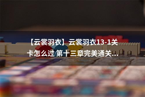 【云裳羽衣】云裳羽衣13-1关卡怎么过 第十三章完美通关搭配攻略