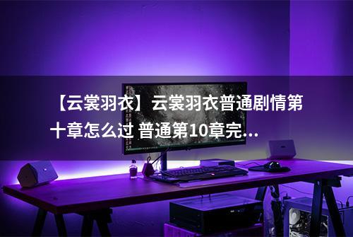 【云裳羽衣】云裳羽衣普通剧情第十章怎么过 普通第10章完美攻略