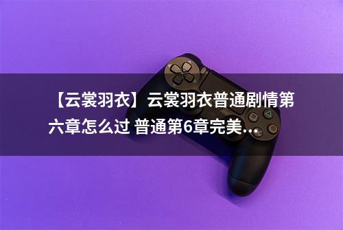 【云裳羽衣】云裳羽衣普通剧情第六章怎么过 普通第6章完美攻略