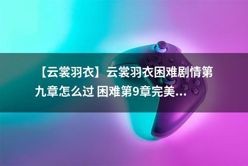 【云裳羽衣】云裳羽衣困难剧情第九章怎么过 困难第9章完美攻略