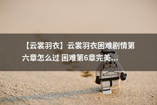 【云裳羽衣】云裳羽衣困难剧情第六章怎么过 困难第6章完美攻略