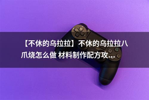 【不休的乌拉拉】不休的乌拉拉八爪烧怎么做 材料制作配方攻略