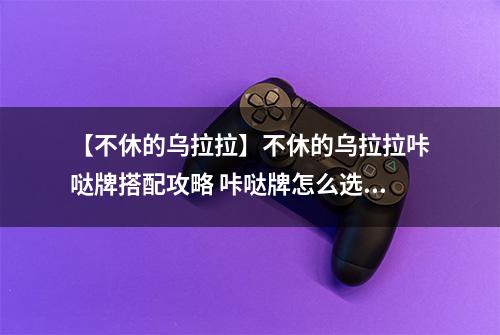 【不休的乌拉拉】不休的乌拉拉咔哒牌搭配攻略 咔哒牌怎么选择