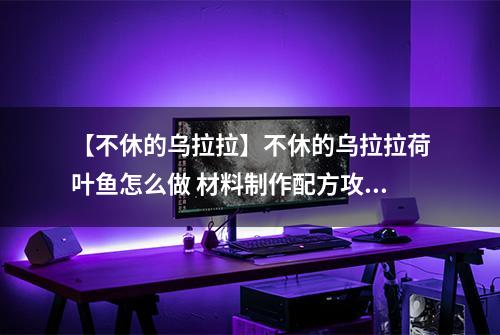 【不休的乌拉拉】不休的乌拉拉荷叶鱼怎么做 材料制作配方攻略