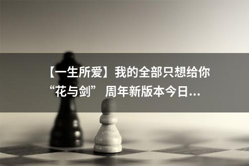 【一生所爱】我的全部只想给你 “花与剑” 周年新版本今日上线