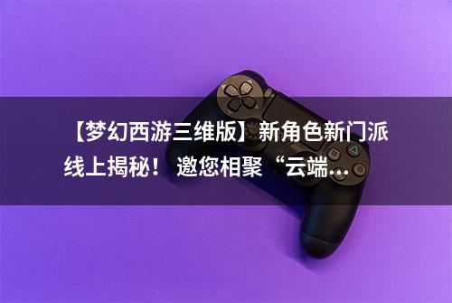 【梦幻西游三维版】新角色新门派线上揭秘！ 邀您相聚“云端”