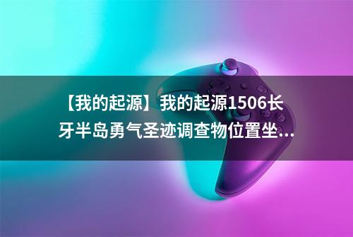 【我的起源】我的起源1506长牙半岛勇气圣迹调查物位置坐标介绍
