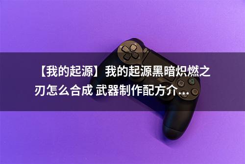 【我的起源】我的起源黑暗炽燃之刃怎么合成 武器制作配方介绍