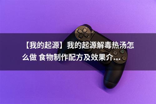 【我的起源】我的起源解毒热汤怎么做 食物制作配方及效果介绍