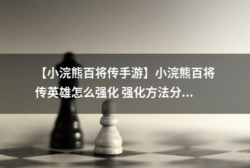 【小浣熊百将传手游】小浣熊百将传英雄怎么强化 强化方法分享
