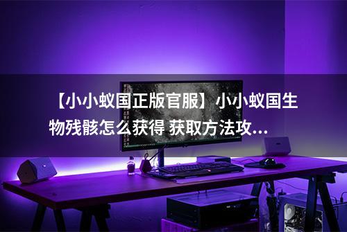 【小小蚁国正版官服】小小蚁国生物残骸怎么获得 获取方法攻略