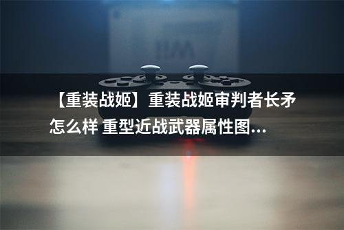 【重装战姬】重装战姬审判者长矛怎么样 重型近战武器属性图鉴
