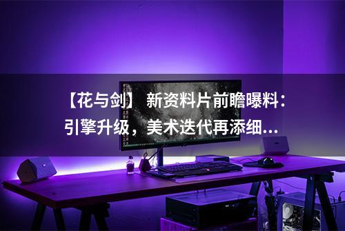 【花与剑】 新资料片前瞻曝料： 引擎升级，美术迭代再添细节！
