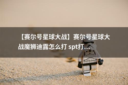 【赛尔号星球大战】赛尔号星球大战魔狮迪露怎么打 spt打法攻略