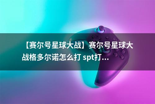 【赛尔号星球大战】赛尔号星球大战格多尔诺怎么打 spt打法攻略