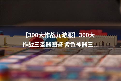 【300大作战九游服】300大作战三圣器图鉴 紫色神器三圣器属性介绍