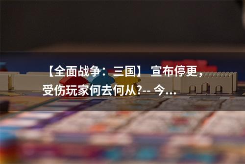 【全面战争：三国】 宣布停更，受伤玩家何去何从?-- 今日全网首发