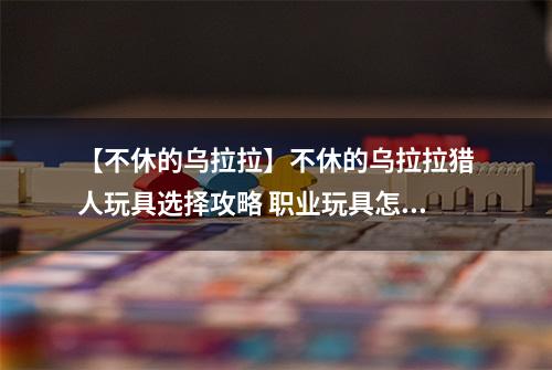 【不休的乌拉拉】不休的乌拉拉猎人玩具选择攻略 职业玩具怎么选