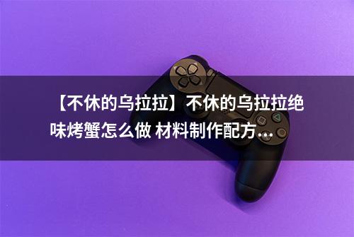 【不休的乌拉拉】不休的乌拉拉绝味烤蟹怎么做 材料制作配方攻略
