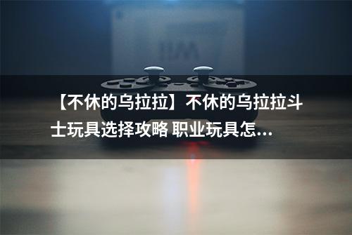 【不休的乌拉拉】不休的乌拉拉斗士玩具选择攻略 职业玩具怎么选