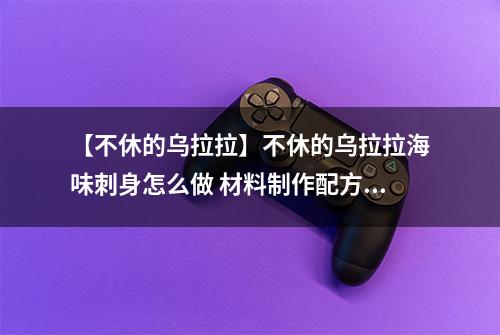 【不休的乌拉拉】不休的乌拉拉海味刺身怎么做 材料制作配方攻略