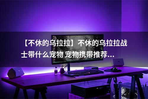 【不休的乌拉拉】不休的乌拉拉战士带什么宠物 宠物携带推荐攻略