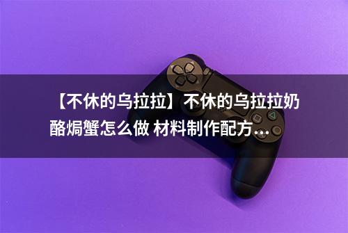 【不休的乌拉拉】不休的乌拉拉奶酪焗蟹怎么做 材料制作配方攻略