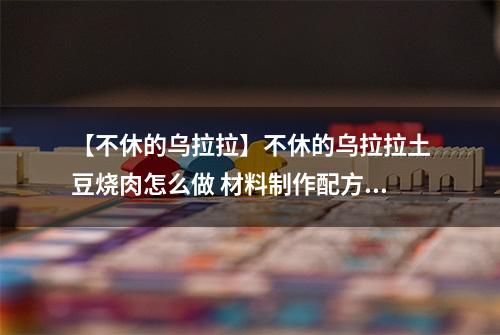 【不休的乌拉拉】不休的乌拉拉土豆烧肉怎么做 材料制作配方攻略