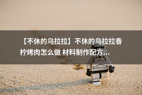 【不休的乌拉拉】不休的乌拉拉香柠烤肉怎么做 材料制作配方攻略
