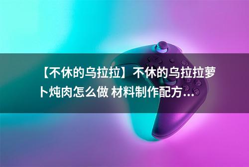 【不休的乌拉拉】不休的乌拉拉萝卜炖肉怎么做 材料制作配方攻略