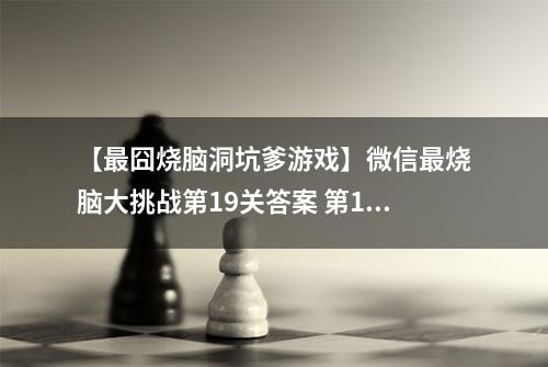 【最囧烧脑洞坑爹游戏】微信最烧脑大挑战第19关答案 第19关怎么过