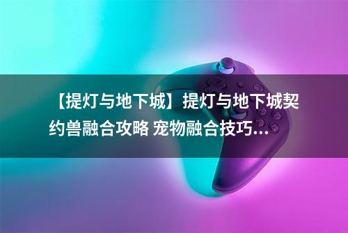 【提灯与地下城】提灯与地下城契约兽融合攻略 宠物融合技巧详解