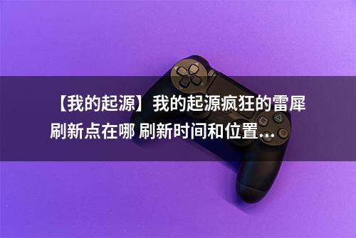 【我的起源】我的起源疯狂的雷犀刷新点在哪 刷新时间和位置介绍