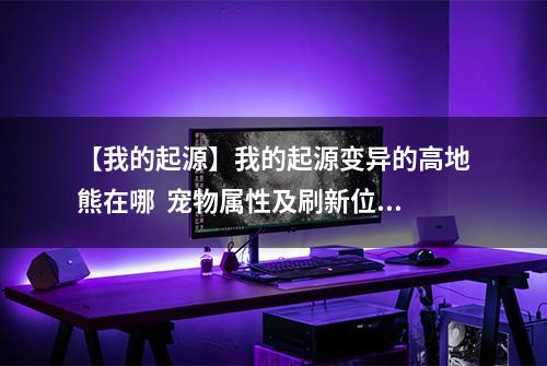 【我的起源】我的起源变异的高地熊在哪  宠物属性及刷新位置介绍