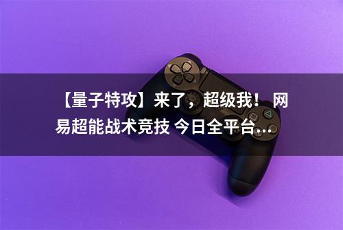 【量子特攻】来了，超级我！ 网易超能战术竞技 今日全平台开战！