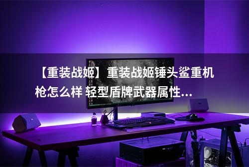 【重装战姬】重装战姬锤头鲨重机枪怎么样 轻型盾牌武器属性图鉴