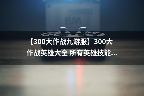【300大作战九游服】300大作战英雄大全 所有英雄技能及属性图鉴介绍