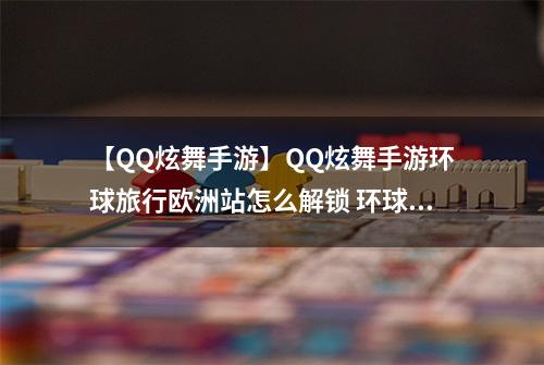 【QQ炫舞手游】QQ炫舞手游环球旅行欧洲站怎么解锁 环球旅行解锁方法