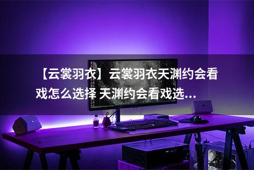 【云裳羽衣】云裳羽衣天渊约会看戏怎么选择 天渊约会看戏选择攻略