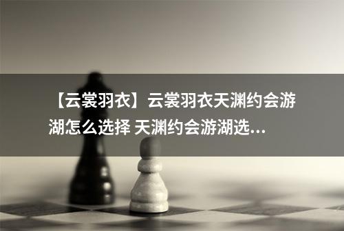 【云裳羽衣】云裳羽衣天渊约会游湖怎么选择 天渊约会游湖选择攻略