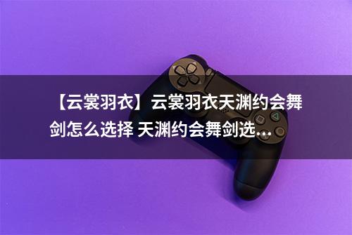 【云裳羽衣】云裳羽衣天渊约会舞剑怎么选择 天渊约会舞剑选择攻略