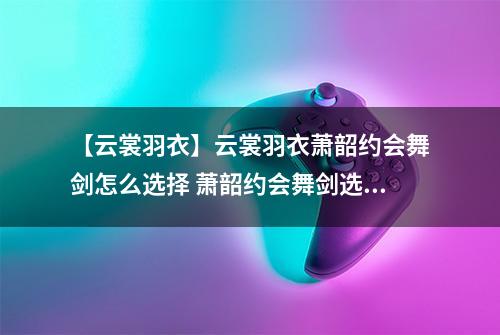 【云裳羽衣】云裳羽衣萧韶约会舞剑怎么选择 萧韶约会舞剑选择攻略