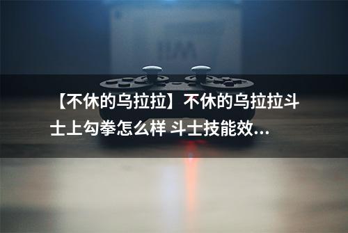 【不休的乌拉拉】不休的乌拉拉斗士上勾拳怎么样 斗士技能效果图鉴