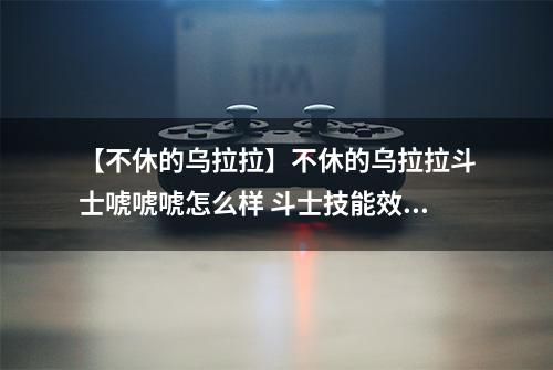 【不休的乌拉拉】不休的乌拉拉斗士唬唬唬怎么样 斗士技能效果图鉴